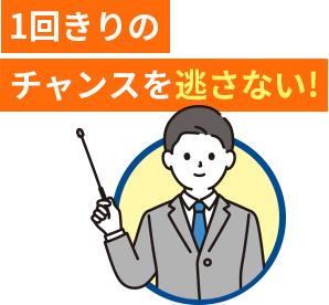 1回きりのチャンスを逃さない!